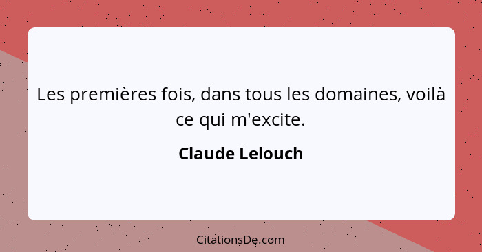 Les premières fois, dans tous les domaines, voilà ce qui m'excite.... - Claude Lelouch