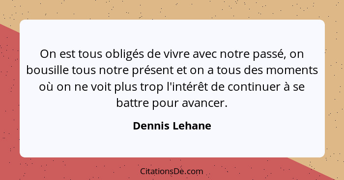 On est tous obligés de vivre avec notre passé, on bousille tous notre présent et on a tous des moments où on ne voit plus trop l'intér... - Dennis Lehane