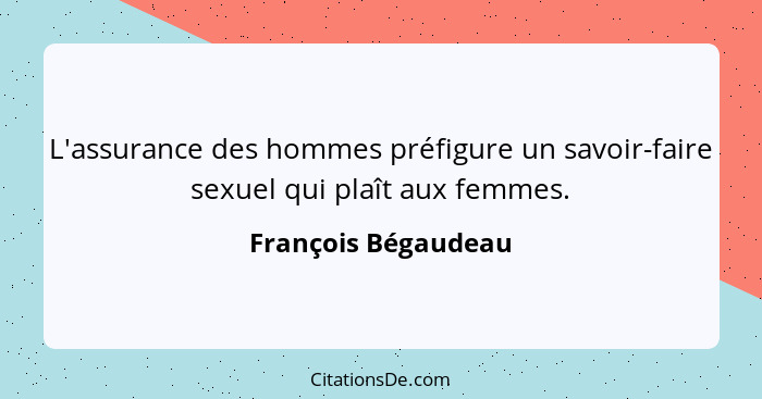L'assurance des hommes préfigure un savoir-faire sexuel qui plaît aux femmes.... - François Bégaudeau