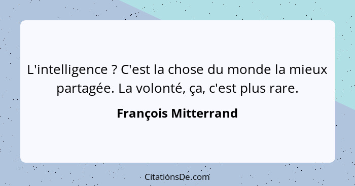L'intelligence ? C'est la chose du monde la mieux partagée. La volonté, ça, c'est plus rare.... - François Mitterrand