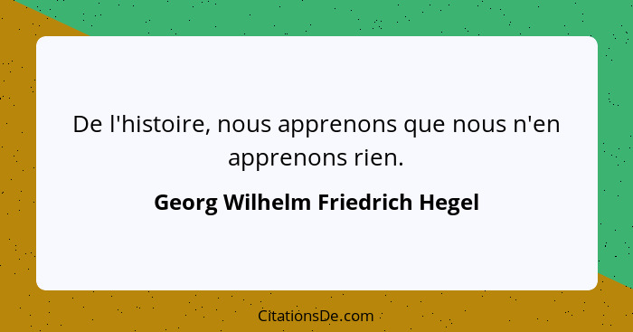 De l'histoire, nous apprenons que nous n'en apprenons rien.... - Georg Wilhelm Friedrich Hegel