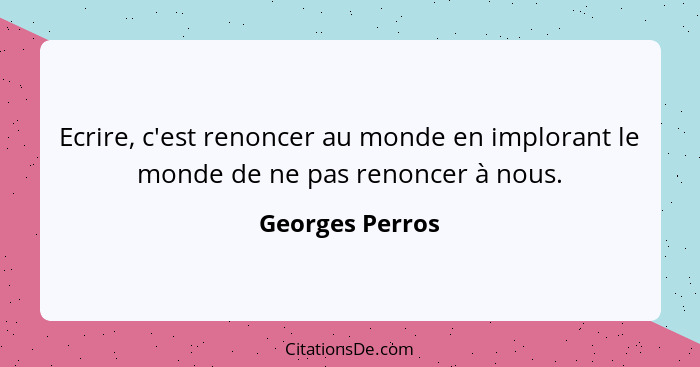 Ecrire, c'est renoncer au monde en implorant le monde de ne pas renoncer à nous.... - Georges Perros