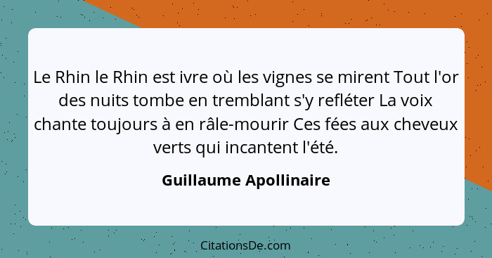 Le Rhin le Rhin est ivre où les vignes se mirent Tout l'or des nuits tombe en tremblant s'y refléter La voix chante toujours à... - Guillaume Apollinaire
