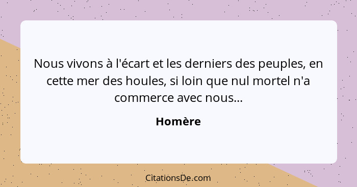 Nous vivons à l'écart et les derniers des peuples, en cette mer des houles, si loin que nul mortel n'a commerce avec nous...... - Homère