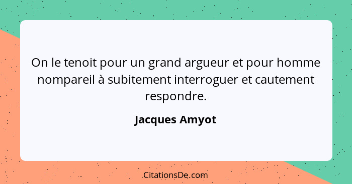 On le tenoit pour un grand argueur et pour homme nompareil à subitement interroguer et cautement respondre.... - Jacques Amyot