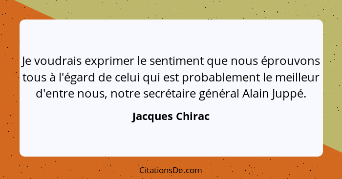 Je voudrais exprimer le sentiment que nous éprouvons tous à l'égard de celui qui est probablement le meilleur d'entre nous, notre sec... - Jacques Chirac