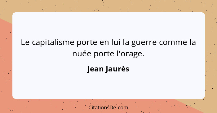 Le capitalisme porte en lui la guerre comme la nuée porte l'orage.... - Jean Jaurès