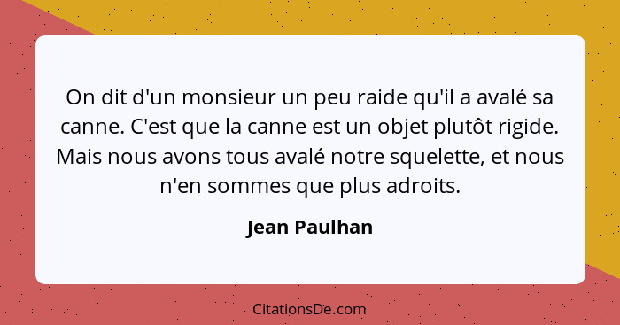 On dit d'un monsieur un peu raide qu'il a avalé sa canne. C'est que la canne est un objet plutôt rigide. Mais nous avons tous avalé not... - Jean Paulhan