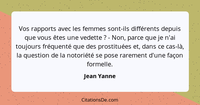 Vos rapports avec les femmes sont-ils différents depuis que vous êtes une vedette ? - Non, parce que je n'ai toujours fréquenté que... - Jean Yanne