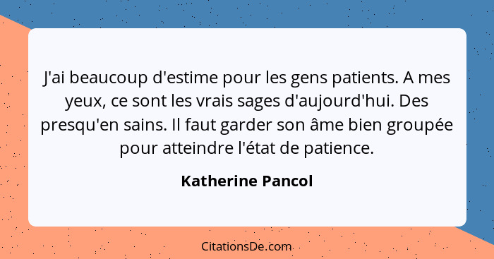 J'ai beaucoup d'estime pour les gens patients. A mes yeux, ce sont les vrais sages d'aujourd'hui. Des presqu'en sains. Il faut gard... - Katherine Pancol