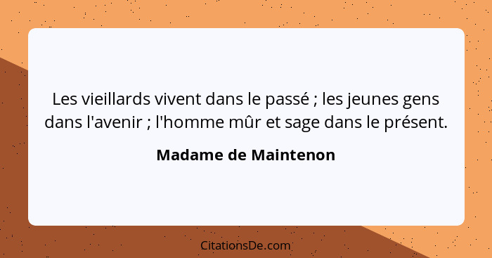 Les vieillards vivent dans le passé ; les jeunes gens dans l'avenir ; l'homme mûr et sage dans le présent.... - Madame de Maintenon