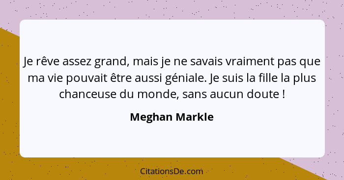 Je rêve assez grand, mais je ne savais vraiment pas que ma vie pouvait être aussi géniale. Je suis la fille la plus chanceuse du monde... - Meghan Markle