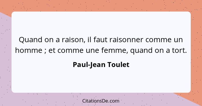 Quand on a raison, il faut raisonner comme un homme ; et comme une femme, quand on a tort.... - Paul-Jean Toulet