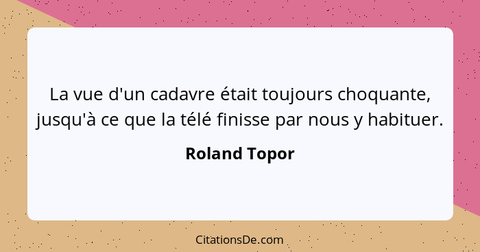 La vue d'un cadavre était toujours choquante, jusqu'à ce que la télé finisse par nous y habituer.... - Roland Topor