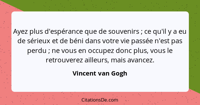 Ayez plus d'espérance que de souvenirs ; ce qu'il y a eu de sérieux et de béni dans votre vie passée n'est pas perdu ; ne... - Vincent van Gogh