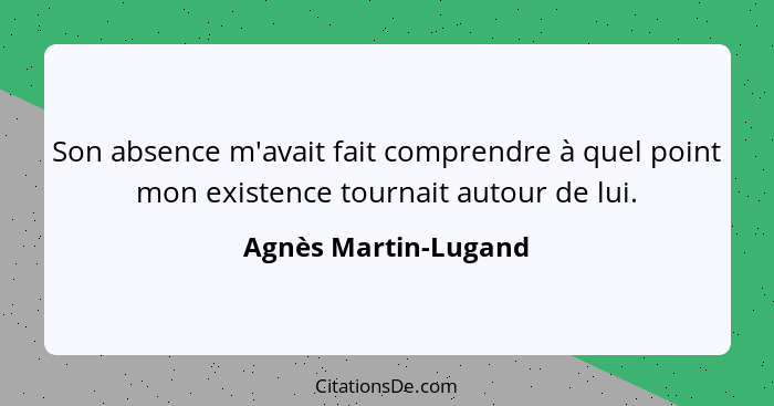 Son absence m'avait fait comprendre à quel point mon existence tournait autour de lui.... - Agnès Martin-Lugand