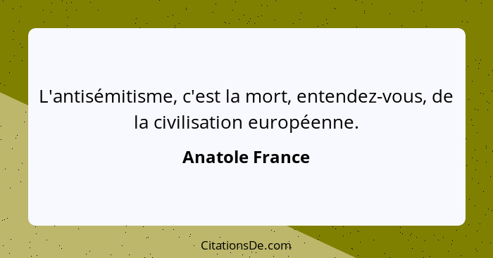 L'antisémitisme, c'est la mort, entendez-vous, de la civilisation européenne.... - Anatole France