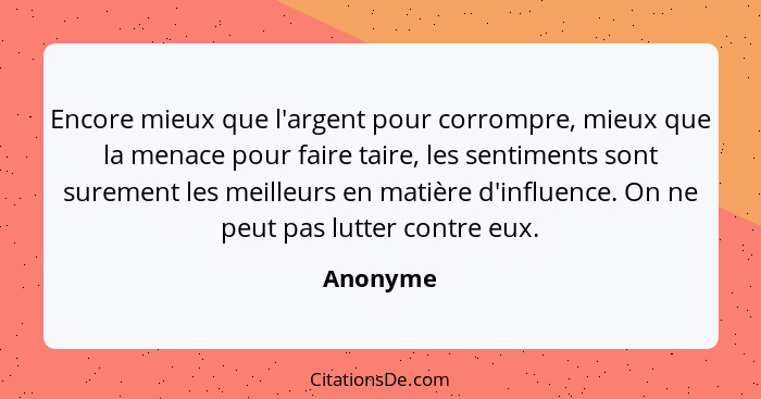 Encore mieux que l'argent pour corrompre, mieux que la menace pour faire taire, les sentiments sont surement les meilleurs en matière d'infl... - Anonyme