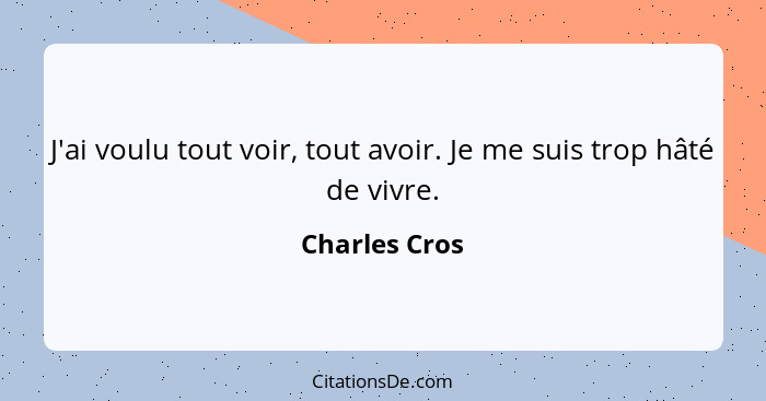 J'ai voulu tout voir, tout avoir. Je me suis trop hâté de vivre.... - Charles Cros