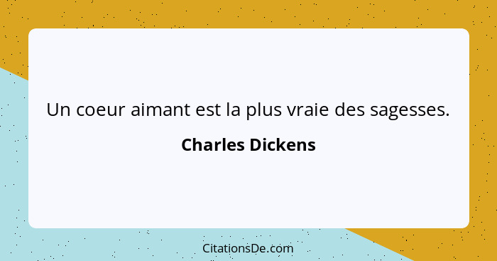 Un coeur aimant est la plus vraie des sagesses.... - Charles Dickens