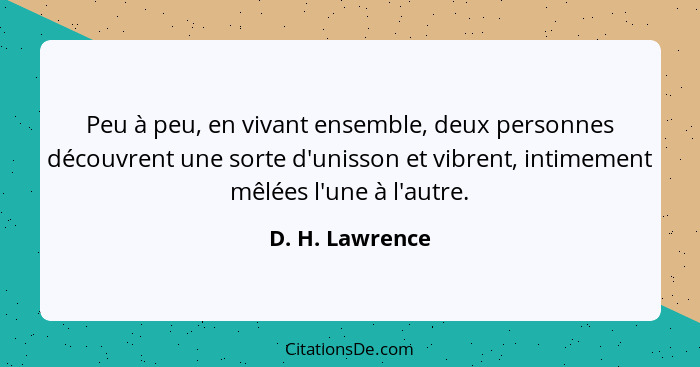 Peu à peu, en vivant ensemble, deux personnes découvrent une sorte d'unisson et vibrent, intimement mêlées l'une à l'autre.... - D. H. Lawrence