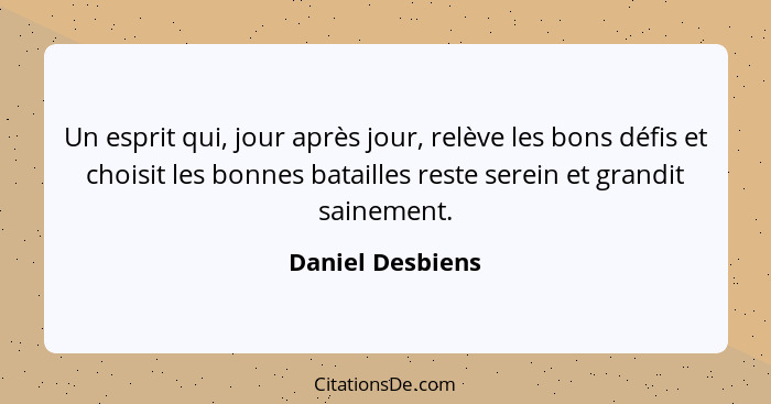 Un esprit qui, jour après jour, relève les bons défis et choisit les bonnes batailles reste serein et grandit sainement.... - Daniel Desbiens