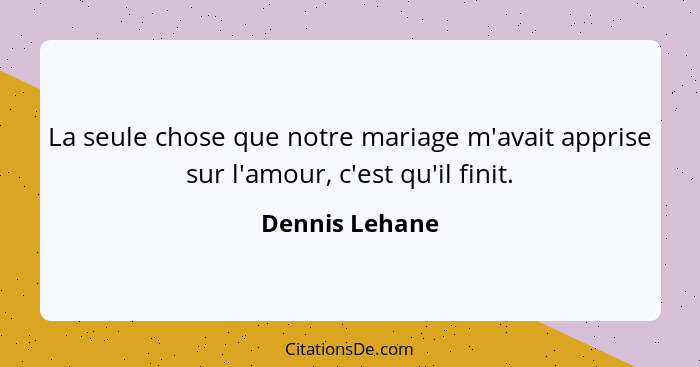 La seule chose que notre mariage m'avait apprise sur l'amour, c'est qu'il finit.... - Dennis Lehane