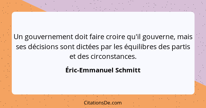 Un gouvernement doit faire croire qu'il gouverne, mais ses décisions sont dictées par les équilibres des partis et des circons... - Éric-Emmanuel Schmitt