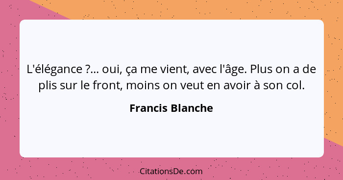 L'élégance ?... oui, ça me vient, avec l'âge. Plus on a de plis sur le front, moins on veut en avoir à son col.... - Francis Blanche