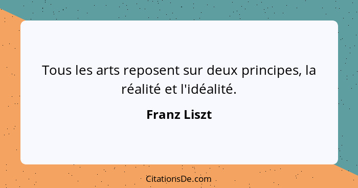 Tous les arts reposent sur deux principes, la réalité et l'idéalité.... - Franz Liszt