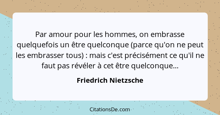 Par amour pour les hommes, on embrasse quelquefois un être quelconque (parce qu'on ne peut les embrasser tous) : mais c'est... - Friedrich Nietzsche