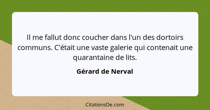 Il me fallut donc coucher dans l'un des dortoirs communs. C'était une vaste galerie qui contenait une quarantaine de lits.... - Gérard de Nerval