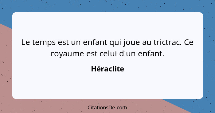 Le temps est un enfant qui joue au trictrac. Ce royaume est celui d'un enfant.... - Héraclite