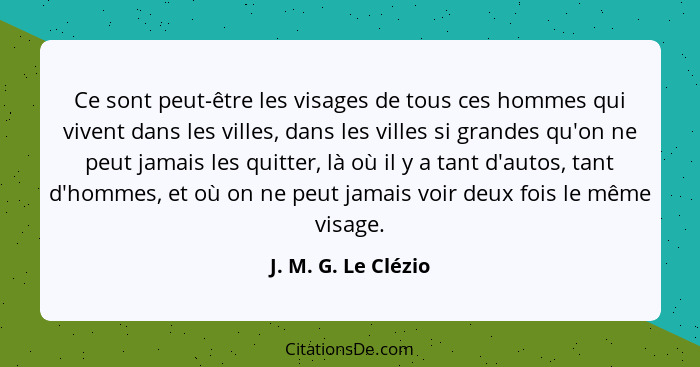 Ce sont peut-être les visages de tous ces hommes qui vivent dans les villes, dans les villes si grandes qu'on ne peut jamais les... - J. M. G. Le Clézio