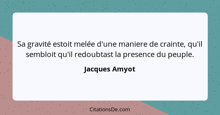 Sa gravité estoit melée d'une maniere de crainte, qu'il sembloit qu'il redoubtast la presence du peuple.... - Jacques Amyot