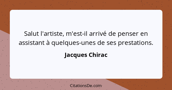 Salut l'artiste, m'est-il arrivé de penser en assistant à quelques-unes de ses prestations.... - Jacques Chirac