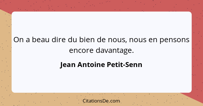 On a beau dire du bien de nous, nous en pensons encore davantage.... - Jean Antoine Petit-Senn