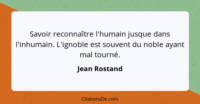 Savoir reconnaître l'humain jusque dans l'inhumain. L'ignoble est souvent du noble ayant mal tourné.... - Jean Rostand