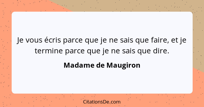 Je vous écris parce que je ne sais que faire, et je termine parce que je ne sais que dire.... - Madame de Maugiron