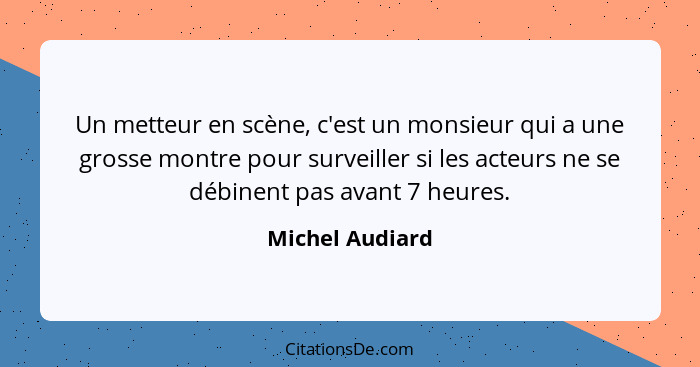 Un metteur en scène, c'est un monsieur qui a une grosse montre pour surveiller si les acteurs ne se débinent pas avant 7 heures.... - Michel Audiard