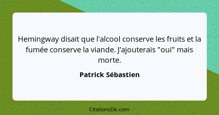 Hemingway disait que l'alcool conserve les fruits et la fumée conserve la viande. J'ajouterais "oui" mais morte.... - Patrick Sébastien