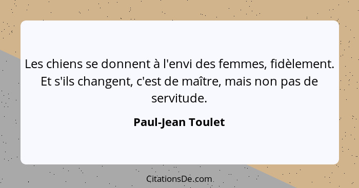 Les chiens se donnent à l'envi des femmes, fidèlement. Et s'ils changent, c'est de maître, mais non pas de servitude.... - Paul-Jean Toulet