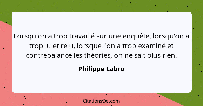 Lorsqu'on a trop travaillé sur une enquête, lorsqu'on a trop lu et relu, lorsque l'on a trop examiné et contrebalancé les théories, o... - Philippe Labro