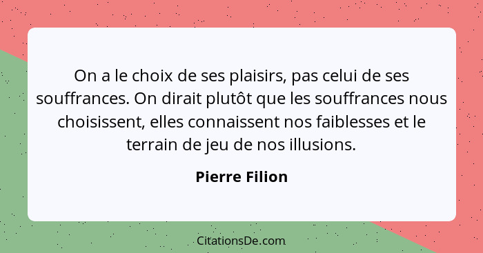 On a le choix de ses plaisirs, pas celui de ses souffrances. On dirait plutôt que les souffrances nous choisissent, elles connaissent... - Pierre Filion