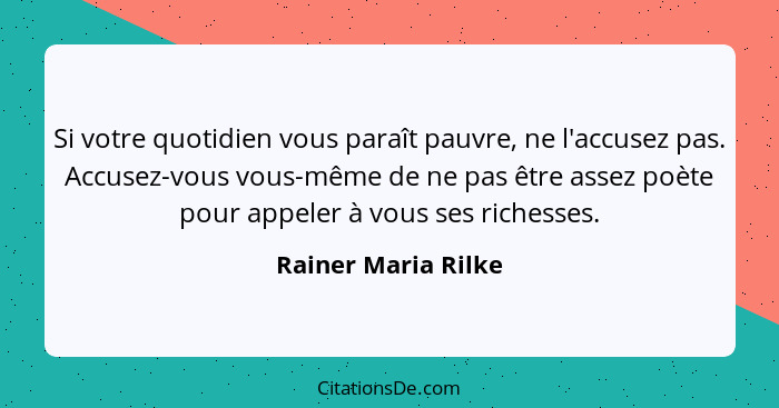Si votre quotidien vous paraît pauvre, ne l'accusez pas. Accusez-vous vous-même de ne pas être assez poète pour appeler à vous se... - Rainer Maria Rilke