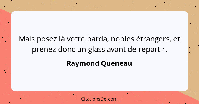 Mais posez là votre barda, nobles étrangers, et prenez donc un glass avant de repartir.... - Raymond Queneau