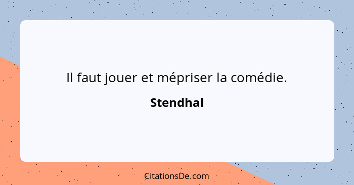 Il faut jouer et mépriser la comédie.... - Stendhal