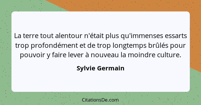 La terre tout alentour n'était plus qu'immenses essarts trop profondément et de trop longtemps brûlés pour pouvoir y faire lever à no... - Sylvie Germain