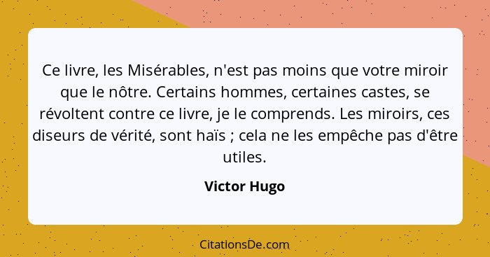 Ce livre, les Misérables, n'est pas moins que votre miroir que le nôtre. Certains hommes, certaines castes, se révoltent contre ce livre... - Victor Hugo