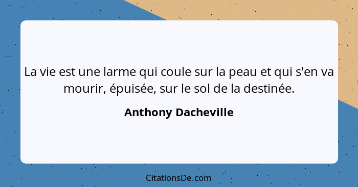 La vie est une larme qui coule sur la peau et qui s'en va mourir, épuisée, sur le sol de la destinée.... - Anthony Dacheville